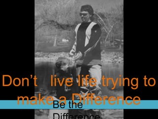 Don’t live life trying to
make a DifferenceBe the
Taken by Irene Ulmer
 