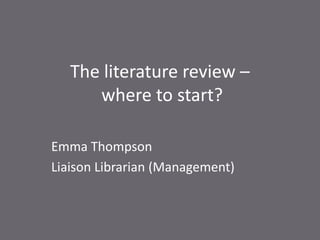The literature review – where to start?  Emma Thompson Liaison Librarian (Management) 
