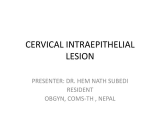 CERVICAL INTRAEPITHELIAL
LESION
PRESENTER: DR. HEM NATH SUBEDI
RESIDENT
OBGYN, COMS-TH , NEPAL
 