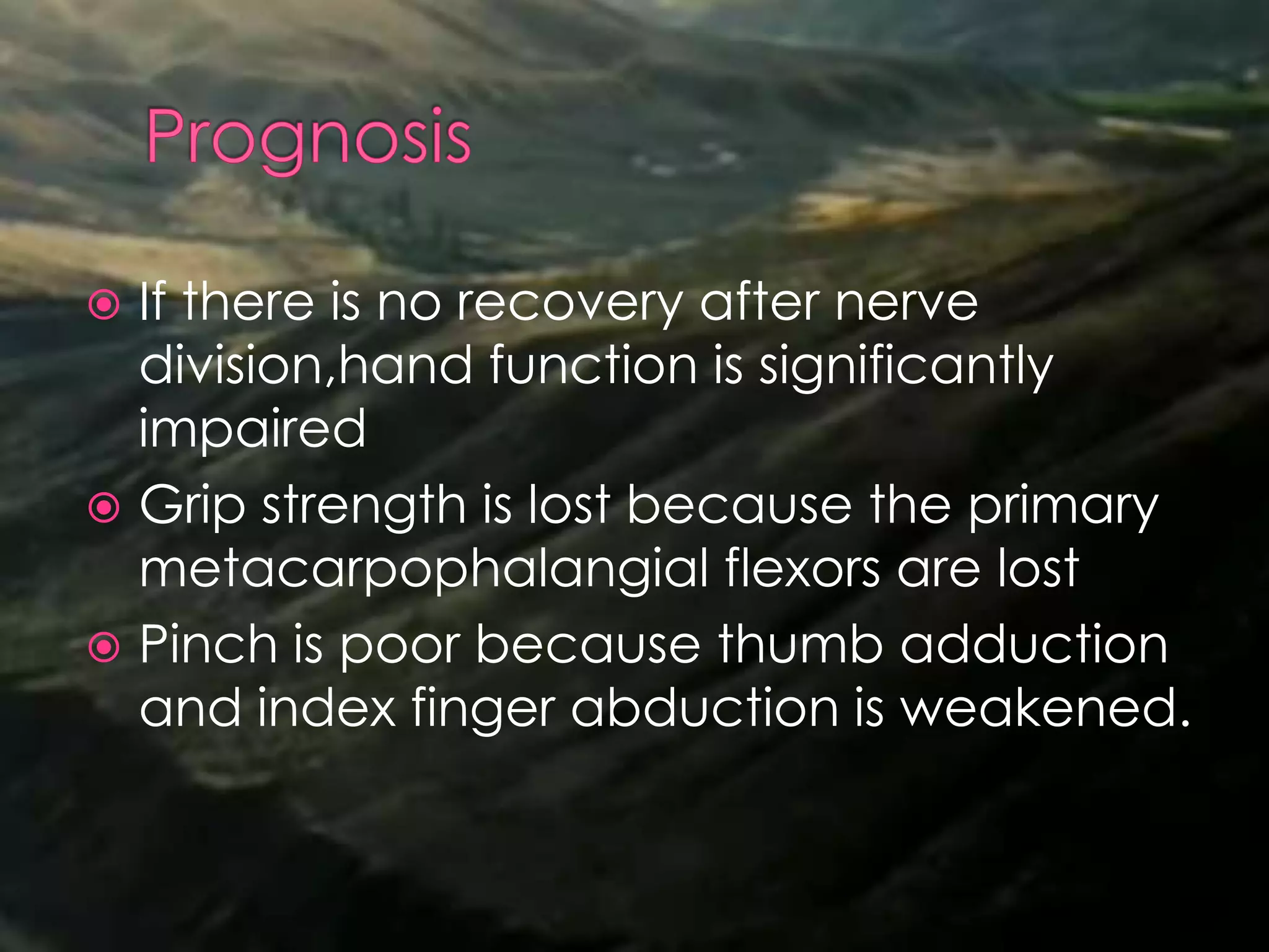  If there is no recovery after nerve
division,hand function is significantly
impaired
 Grip strength is lost because the primary
metacarpophalangial flexors are lost
 Pinch is poor because thumb adduction
and index finger abduction is weakened.
 