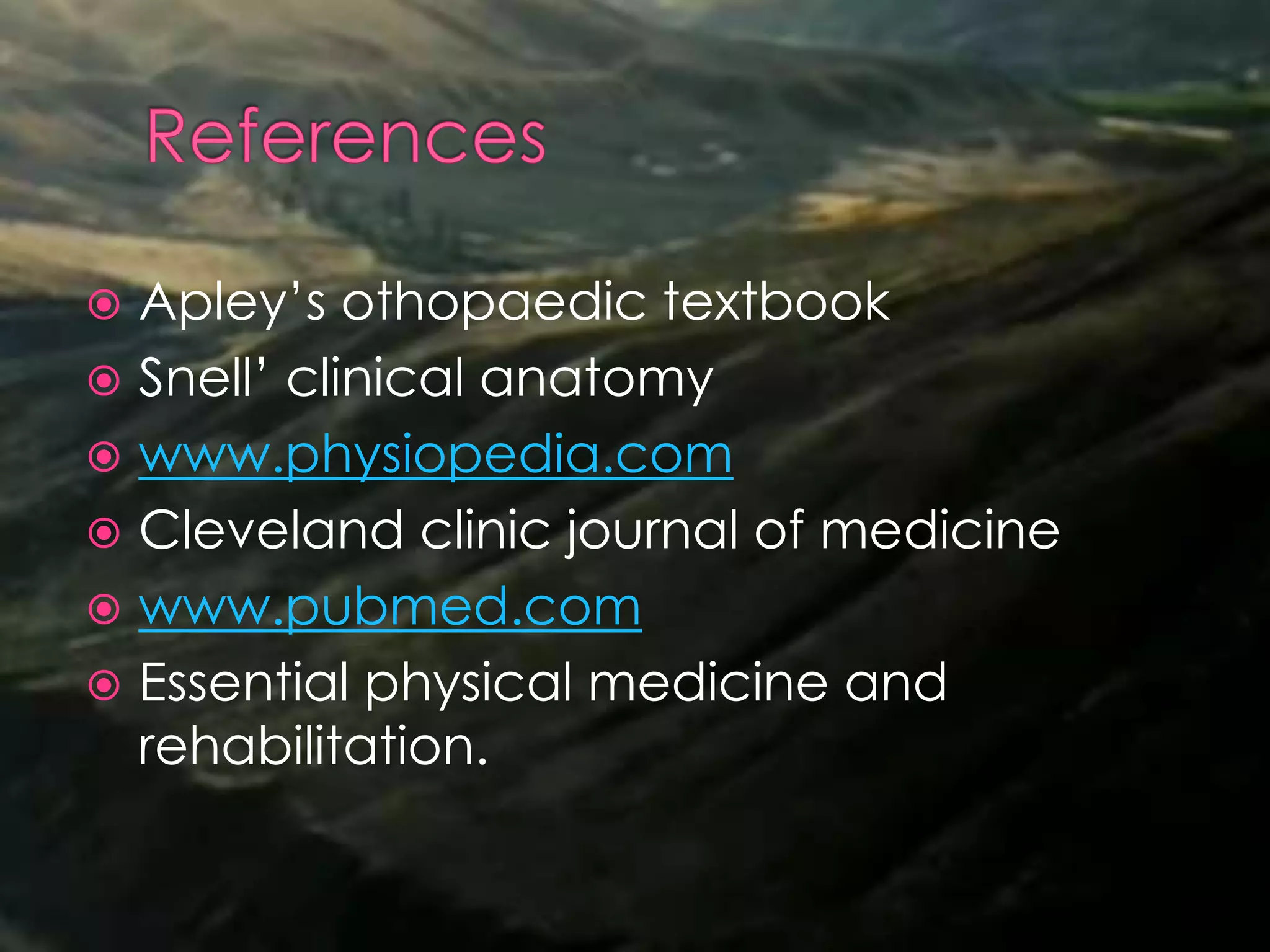 Apley’s othopaedic textbook
 Snell’ clinical anatomy
 www.physiopedia.com
 Cleveland clinic journal of medicine
 www.pubmed.com
 Essential physical medicine and
rehabilitation.
 