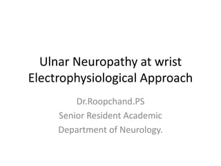 Ulnar Neuropathy at wrist
Electrophysiological Approach
Dr.Roopchand.PS
Senior Resident Academic
Department of Neurology.

 