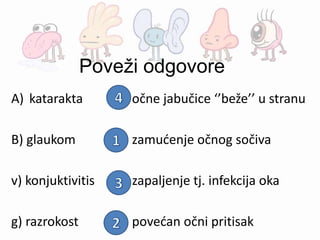 Poveži odgovore
A) katarakta ( ) očne jabučice ‘’beže’’ u stranu
B) glaukom ( ) zamućenje očnog sočiva
v) konjuktivitis ( ) zapaljenje tj. infekcija oka
g) razrokost ( ) povećan očni pritisak
 