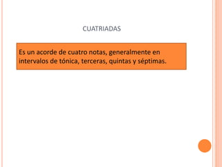 CUATRIADAS
Es un acorde de cuatro notas, generalmente en
intervalos de tónica, terceras, quintas y séptimas.
 