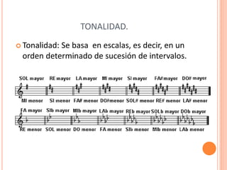 TONALIDAD.
 Tonalidad: Se basa en escalas, es decir, en un
orden determinado de sucesión de intervalos.
 