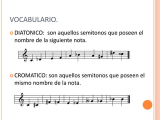 VOCABULARIO.
 DIATONICO: son aquellos semitonos que poseen el
nombre de la siguiente nota.
 CROMATICO: son aquellos semitonos que poseen el
mismo nombre de la nota.
 