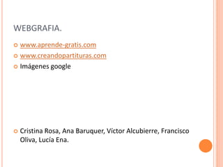 WEBGRAFIA.
 www.aprende-gratis.com
 www.creandopartituras.com
 Imágenes google
 Cristina Rosa, Ana Baruquer, Víctor Alcubierre, Francisco
Oliva, Lucía Ena.
 