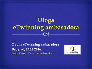 Obuka eTwinning ambasadora
Beograd, 27.12.2016.
Jelena Kenić, eTwinning ambasador
 