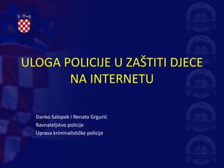 ULOGA POLICIJE U ZAŠTITI DJECE
       NA INTERNETU

  Danko Salopek i Renato Grgurić
  Ravnateljstvo policije
  Uprava kriminalističke policije
 