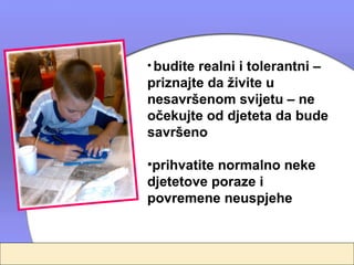 • budite realni i tolerantni –
priznajte da živite u
nesavršenom svijetu – ne
očekujte od djeteta da bude
savršeno

•prihvatite normalno neke
djetetove poraze i
povremene neuspjehe
 