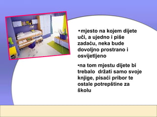 •mjesto na kojem dijete
uči, a ujedno i piše
zadaću, neka bude
dovoljno prostrano i
osvijetljeno
•na tom mjestu dijete bi
trebalo držati samo svoje
knjige, pisaći pribor te
ostale potrepštine za
školu
 
