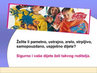 Želite li pametno, ustrajno, zrelo, strpljivo,
samopouzdano, uspješno dijete?

Sigurno i vaše dijete želi takvog roditelja.
 