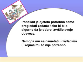 Ponekad je djetetu potrebno samo
pregledati zadaću kako bi bilo
sigurno da je dobro izvršilo svoje
obaveze.

Nemojte mu se nametati u zadacima
u kojima mu to nije potrebno.
 