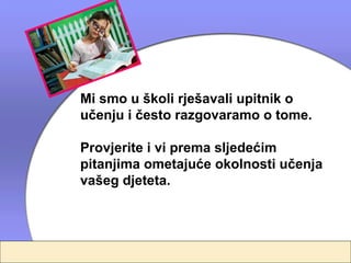 Mi smo u školi rješavali upitnik o
učenju i često razgovaramo o tome.

Provjerite i vi prema sljedećim
pitanjima ometajuće okolnosti učenja
vašeg djeteta.
 