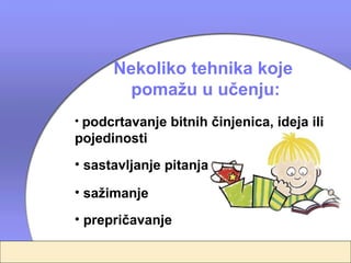 Nekoliko tehnika koje
        pomažu u učenju:
• podcrtavanje bitnih činjenica, ideja ili
pojedinosti
• sastavljanje pitanja

• sažimanje
• prepričavanje
 