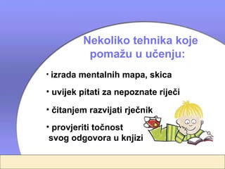 Nekoliko tehnika koje
          pomažu u učenju:
• izrada mentalnih mapa, skica

• uvijek pitati za nepoznate riječi

• čitanjem razvijati rječnik
• provjeriti točnost
 svog odgovora u knjizi
 