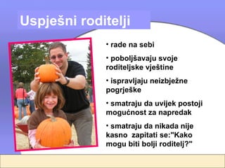 Uspješni roditelji
              • rade na sebi
              • poboljšavaju svoje
              roditeljske vještine
              • ispravljaju neizbježne
              pogrješke
              • smatraju da uvijek postoji
              mogućnost za napredak
              • smatraju da nikada nije
              kasno zapitati se:"Kako
              mogu biti bolji roditelj?"
 