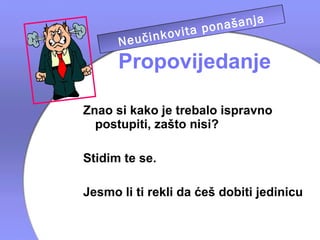 a
                       našanj
               vita po
      Ne učinko telja
              rodi
      Propovijedanje

Znao si kako je trebalo ispravno
  postupiti, zašto nisi?

Stidim te se.

Jesmo li ti rekli da ćeš dobiti jedinicu
 