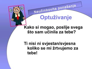 a
                      našanj
              vita po
     Ne učinko telja
             rodi
        Optuživanje
Kako si mogao, poslije svega
 što sam učinila za tebe?

Ti nisi ni svjestan/svjesna
  koliko se mi žrtvujemo za
  tebe!
 