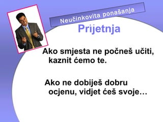 a
                     našanj
             vita po
    Ne učinko telja
            rodi
         Prijetnja
Ako smjesta ne počneš učiti,
 kaznit ćemo te.

Ako ne dobiješ dobru
 ocjenu, vidjet ćeš svoje…
 