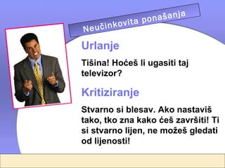 a
                          našanj
  N e u č i n k o
                  vita po
                ro ditelja
Urlanje
Tišina! Hoćeš li ugasiti taj
televizor?

Kritiziranje
Stvarno si blesav. Ako nastaviš
tako, tko zna kako ćeš završiti! Ti
si stvarno lijen, ne možeš gledati
od lijenosti!
 