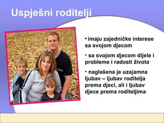 Uspješni roditelji

                • imaju zajedničke interese
                sa svojom djecom
                • sa svojom djecom dijele i
                probleme i radosti života
                • naglašena je uzajamna
                ljubav – ljubav roditelja
                prema djeci, ali i ljubav
                djece prema roditeljima
 