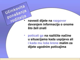 ita
        ov a
   ink nj
Uč aša
 p on telja
    ro di •     navesti dijete na razgovor
                davanjem informacija o onome
                što želi znati

           • poticati ga na različite načine
             u situacijama kada uspijeva ali
             i kada mu loše krene malim za
             dijete ugodnim poticajima
 