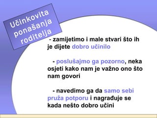 ita
        ov a
   ink nj
Uč aša
 p on telja
    ro di     - zamijetimo i male stvari što ih
             je dijete dobro učinilo

              - poslušajmo ga pozorno, neka
             osjeti kako nam je važno ono što
             nam govori

               - navedimo ga da samo sebi
             pruža potporu i nagrađuje se
             kada nešto dobro učini
 