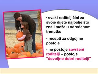 • svaki roditelj čini za
svoje dijete najbolje što
zna i može u određenom
trenutku
• recepti za odgoj ne
postoje
• ne postoje savršeni
roditelji – postoje
"dovoljno dobri roditelji"
 