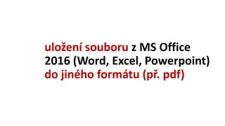uložení souboru z MS Office
2016 (Word, Excel, Powerpoint)
do jiného formátu (př. pdf)
 