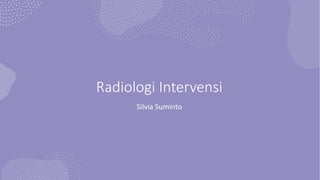 Radiologi Intervensi
Silvia Suminto
 