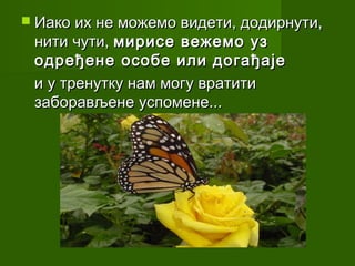  Иако их не можемо видети, додирнути,
 нити чути, мирисе вежемо уз
 одређене особе или догађаје
 и у тренутку нам могу вратити
 заборављене успомене...
 