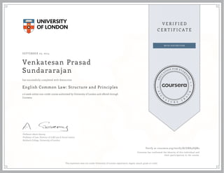 SEPTEMBER 03, 2014 
Venkatesan Prasad 
Sundararajan 
has successfully completed with distinction 
English Common Law: Structure and Principles 
a 6 week online non-credit course authorized by University of London and offered through 
Coursera 
Professor Adam Gearey, 
Professor of Law, Director of LLM Law & Social Justice, 
Birkbeck College, University of London 
Verify at coursera.org/verify/KCGBX5DQN2 
Coursera has confirmed the identity of this individual and 
their participation in the course. 
This statement does not confer University of London registration, degree, award, grade or credit. 
