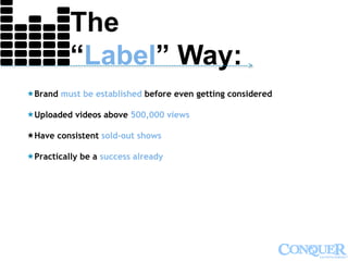 The
“Label” Way:--------------------------------------------------------------------------------------------->
Brand must be established before even getting considered
Uploaded videos above 500,000 views
Have consistent sold-out shows
Practically be a success already
 