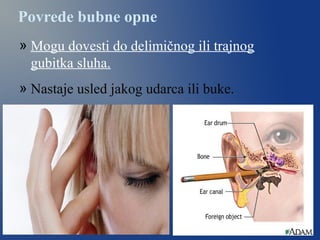 Povrede bubne opne
» Mogu dovesti do delimičnog ili trajnog
gubitka sluha.
» Nastaje usled jakog udarca ili buke.
 