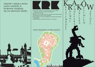 Kraków jest jednym z najstarszych miast Polski
, z wieloma wartościowymi obiektami
architektonicznymi.
Działa w nim wiele instytucji i placówek kulturalnych
gromadzących bezcenne zabytki.
W przeszłości miasto należało do Ligi Hanzeatyckiej
zrzeszającej
najważniejsze ośrodki handlowe w Europie.
K
R
A
KÓW
MAPA KRAKOWA STARE MIASTO
R
E
A
T
Y
W
N
O
Ś
Ć
O
Z
W
Ó
J
T
M
O
S
F
E
R
A
A
R
I
E
R
A
P
T
Y
M
I
Z
M
A
R
T
O
Ś
Ć
Zabytki i miejsca które
warto zwiedzić w
Krakowie znajdują
się na odwrocie ulotki.
 