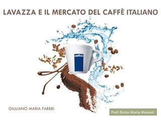 LAVAZZA E IL MERCATO DEL CAFFÈ ITALIANO
Prof: Enrico Maria Mosconi
GIULIANO MARIA FABBRI
 