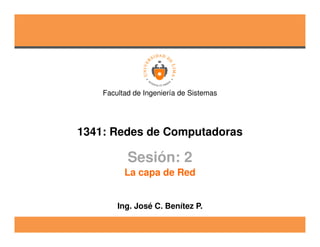 1341: Redes de Computadoras
Facultad de Ingeniería de Sistemas
Sesión: 2
Ing. José C. Benítez P.
La capa de Red
 
