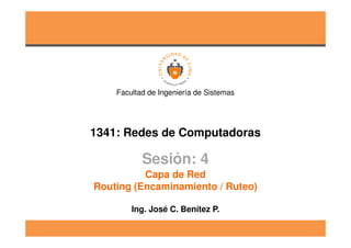 1341: Redes de Computadoras
Facultad de Ingeniería de Sistemas
Sesión: 4
Ing. José C. Benítez P.
Capa de Red
Routing (Encaminamiento / Ruteo)
 