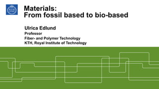 Materials:  
From fossil based to bio-based
Ulrica Edlund
Professor
Fiber- and Polymer Technology
KTH, Royal Institute of Technology
 
