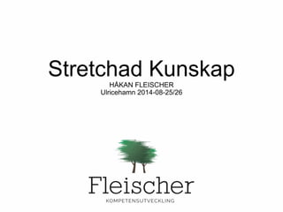 Stretchad KunskapHÅKAN FLEISCHER
Ulricehamn 2014-08-25/26
 