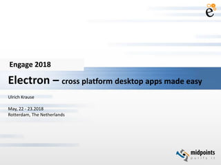 Engage 2018
Electron – cross platform desktop apps made easy
Ulrich Krause
May, 22 - 23.2018
Rotterdam, The Netherlands
 