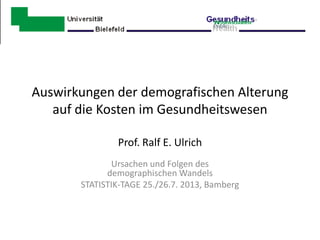 Auswirkungen der demografischen Alterung
auf die Kosten im Gesundheitswesen
Prof. Ralf E. Ulrich
Ursachen und Folgen des
demographischen Wandels
STATISTIK-TAGE 25./26.7. 2013, Bamberg

 