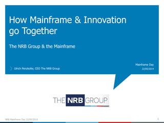 The NRB Group & the Mainframe
How Mainframe & Innovation
go Together
Ulrich Penzkofer, CEO The NRB Group 22/05/2014
Mainframe Day
1NRB Mainframe Day 22/05/2014
 