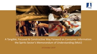 A Tangible, Focused & Constructive Way Forward on Consumer Information:
the Spirits Sector’s Memorandum of Understanding (MoU)
10 October 2019
 