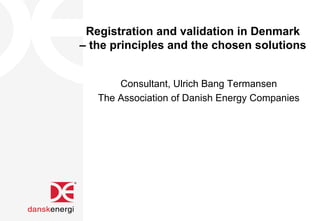 Registration and validation in Denmark
– the principles and the chosen solutions
Consultant, Ulrich Bang Termansen
The Association of Danish Energy Companies
 