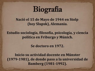 Nació el 15 de Mayo de 1944 en Stolp  (hoy Slupsk), Alemania. Estudio sociología, filosofía, psicología, y ciencia política en Friburgo y Múnich. Se doctoro en 1972. Inicio su actividad docente en Münster (1979-1981), de donde paso a la universidad de Bamberg (1981-1992). 