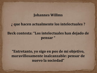 Johannes Willms ¿ que hacen actualmente los intelectuales ? Beck contesta: “Los intelectuales han dejado de pensar “ “ Entretanto, yo sigo en pos de mi objetivo, maravillosamente inalcanzable: pensar de nuevo la sociedad” 