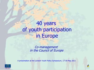 40 years  of youth participation in Europe Co-management  in the Council of Europe A presentation at the London Youth Policy Symposium, 17-18 May 2011 
