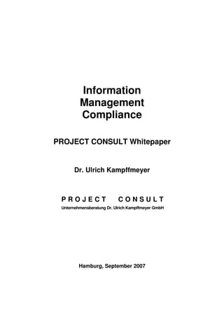 Information
Management
Compliance
PROJECT CONSULT Whitepaper
Dr. Ulrich Kampffmeyer
P R O J E C T C O N S U L T
Unternehmensberatung Dr. Ulrich Kampffmeyer GmbH
Hamburg, September 2007
 